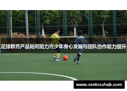 足球教育产品如何助力青少年身心发展与团队协作能力提升